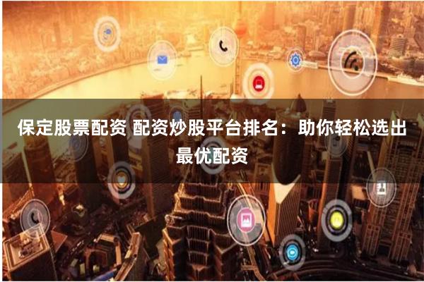 保定股票配资 配资炒股平台排名：助你轻松选出最优配资