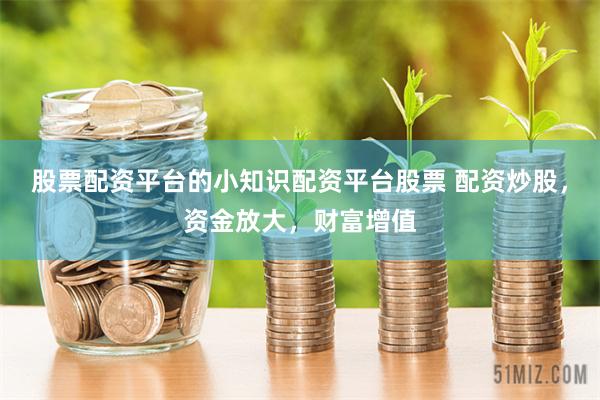 股票配资平台的小知识配资平台股票 配资炒股,资金放大,财富增值