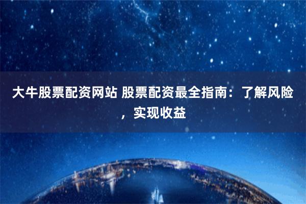 大牛股票配资网站 股票配资最全指南：了解风险，实现收益