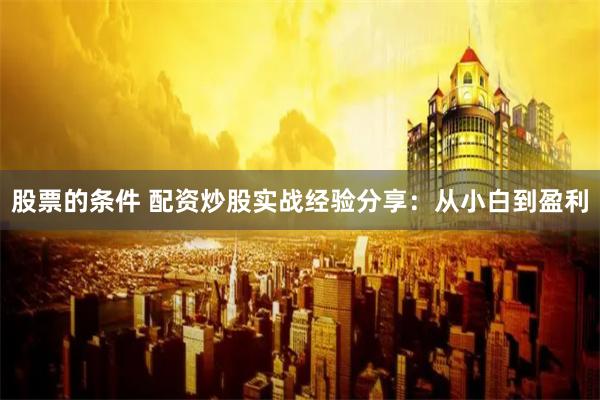 股票的条件 配资炒股实战经验分享:从小白到盈利