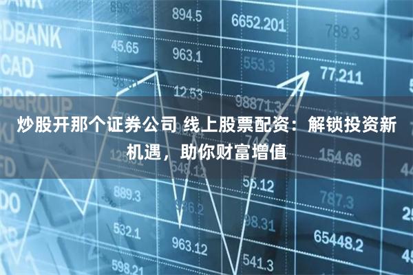 炒股开那个证券公司 线上股票配资：解锁投资新机遇，助你财富增值