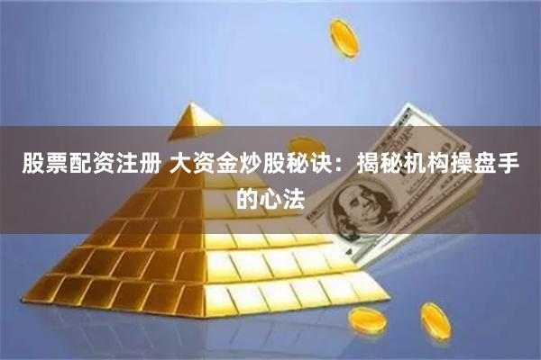 股票配资注册 大资金炒股秘诀：揭秘机构操盘手的心法