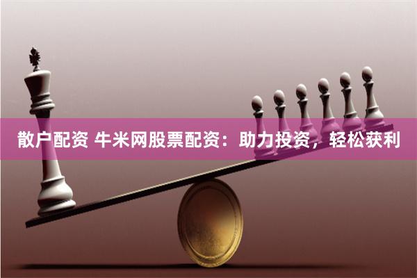 散户配资 牛米网股票配资：助力投资，轻松获利