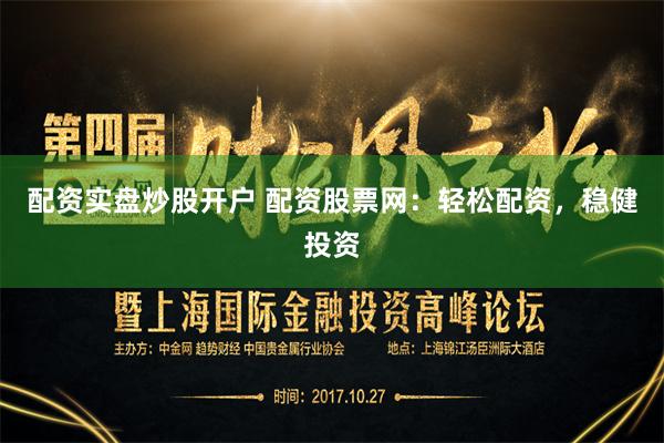 配资实盘炒股开户 配资股票网：轻松配资，稳健投资