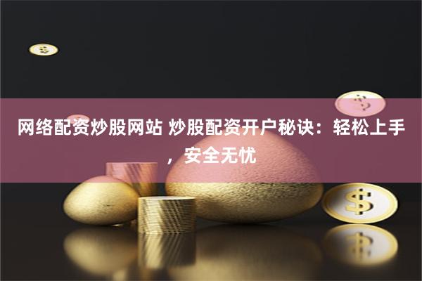 网络配资炒股网站 炒股配资开户秘诀:轻松上手,安全无忧