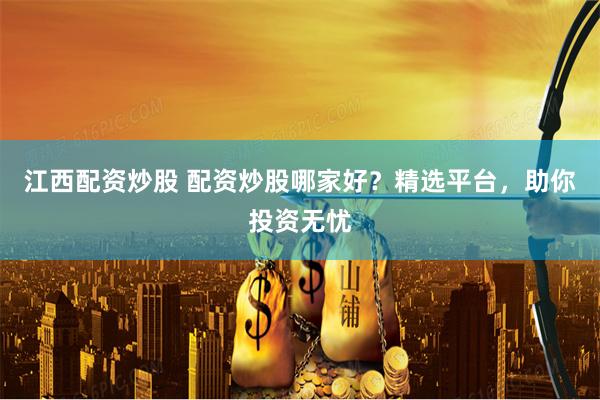 江西配资炒股 配资炒股哪家好?精选平台,助你投资无忧