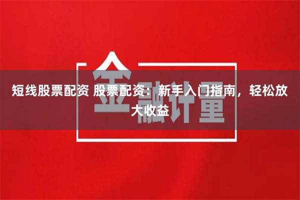 短线股票配资 股票配资:新手入门指南,轻松放大收益