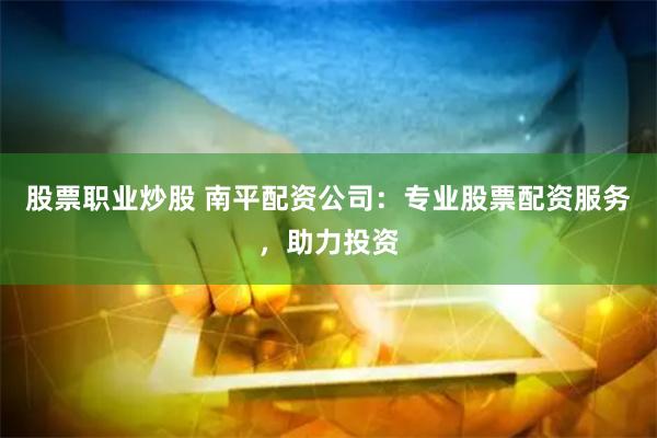 股票职业炒股 南平配资公司:专业股票配资服务,助力投资