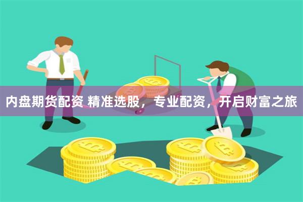 内盘期货配资 精准选股，专业配资，开启财富之旅