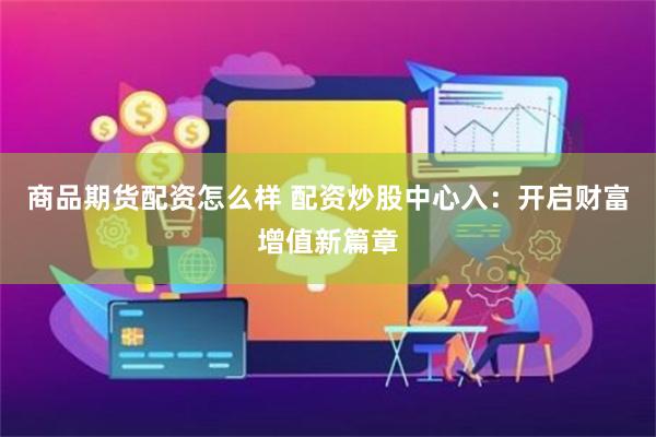 商品期货配资怎么样 配资炒股中心入：开启财富增值新篇章