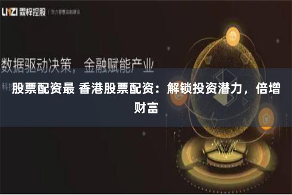 股票配资最 香港股票配资：解锁投资潜力，倍增财富