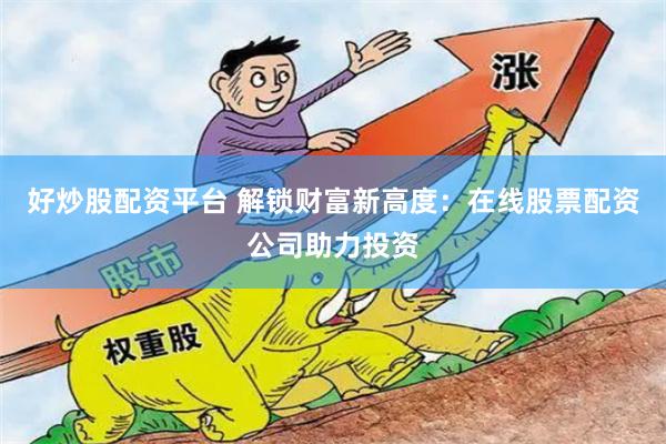 好炒股配资平台 解锁财富新高度：在线股票配资公司助力投资