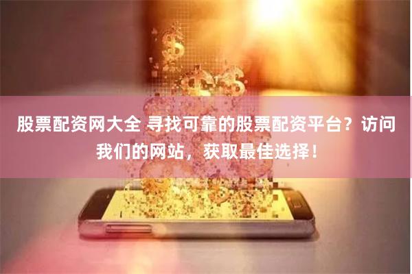 股票配资网大全 寻找可靠的股票配资平台？访问我们的网站，获取最佳选择！