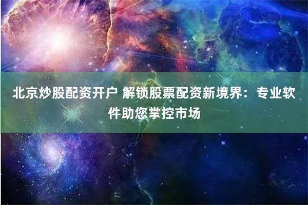 北京炒股配资开户 解锁股票配资新境界:专业软件助您掌控市场