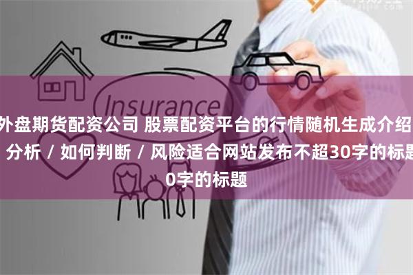 外盘期货配资公司 股票配资平台的行情随机生成介绍 / 分析 / 如何判断 / 风险适合网站发布不超30字的标题