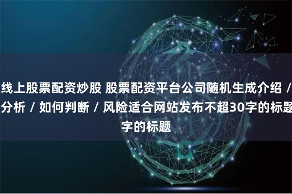 线上股票配资炒股 股票配资平台公司随机生成介绍 / 分析 / 如何判断 / 风险适合网站发布不超30字的标题