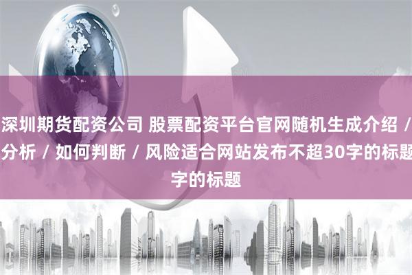 深圳期货配资公司 股票配资平台官网随机生成介绍 / 分析 / 如何判断 / 风险适合网站发布不超30字的标题