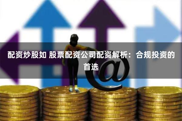 配资炒股如 股票配资公司配资解析：合规投资的首选