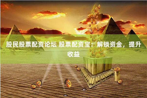 股民股票配资论坛 股票配资宝：解锁资金，提升收益