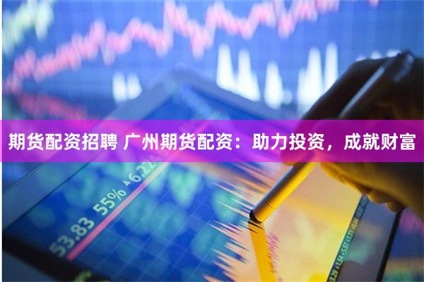 期货配资招聘 广州期货配资：助力投资，成就财富