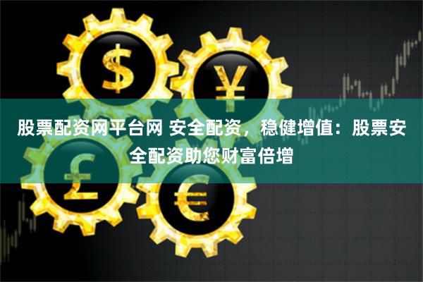 股票配资网平台网 安全配资，稳健增值：股票安全配资助您财富倍增