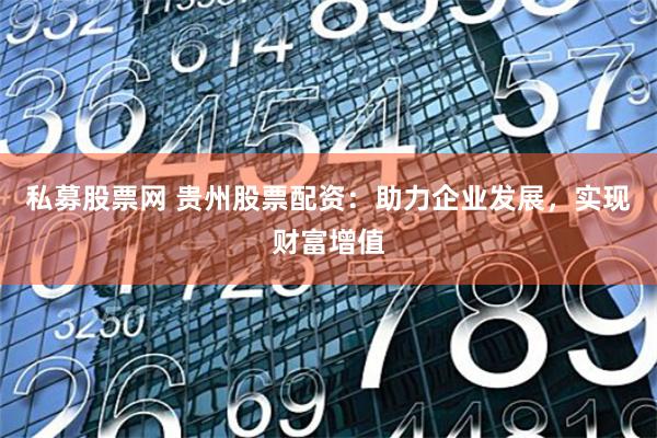 私募股票网 贵州股票配资：助力企业发展，实现财富增值