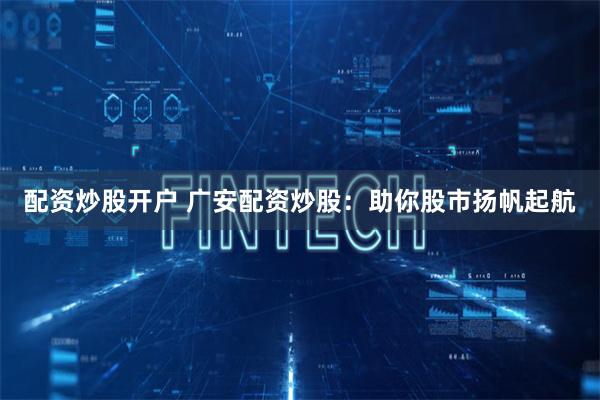 配资炒股开户 广安配资炒股：助你股市扬帆起航