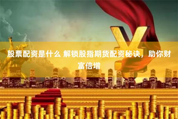 股票配资是什么 解锁股指期货配资秘诀,助你财富倍增